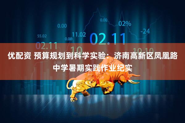 优配资 预算规划到科学实验：济南高新区凤凰路中学暑期实践作业纪实