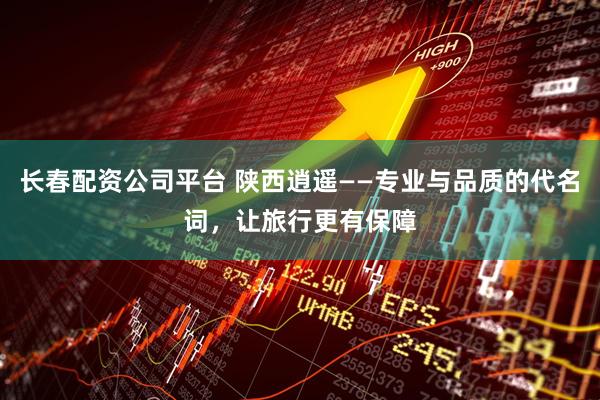 长春配资公司平台 陕西逍遥——专业与品质的代名词，让旅行更有保障