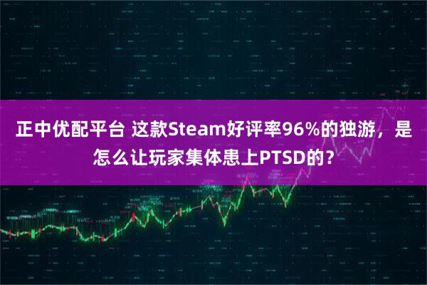 正中优配平台 这款Steam好评率96%的独游，是怎么让玩家集体患上PTSD的？