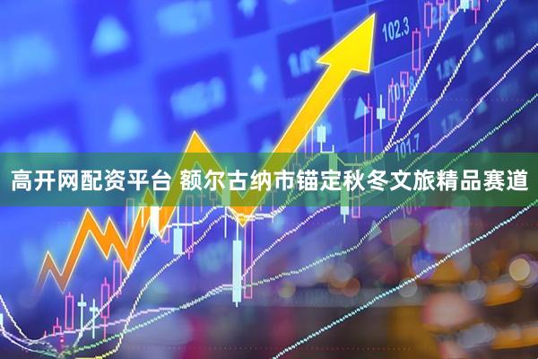 高开网配资平台 额尔古纳市锚定秋冬文旅精品赛道