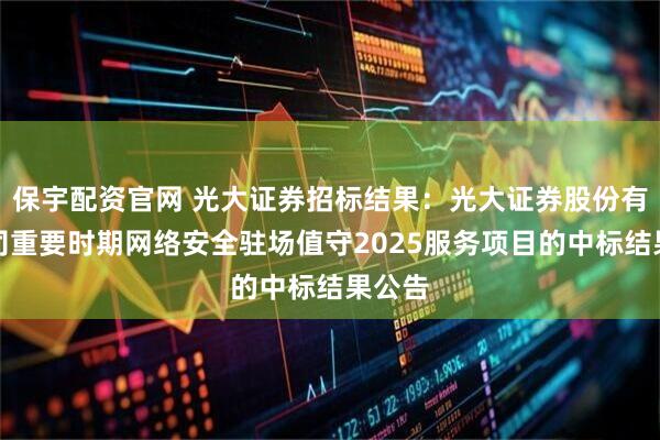 保宇配资官网 光大证券招标结果：光大证券股份有限公司重要时期网络安全驻场值守2025服务项目的中标结果公告