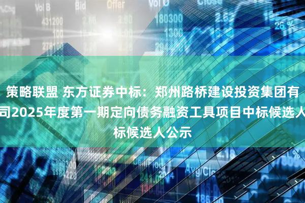 策略联盟 东方证券中标：郑州路桥建设投资集团有限公司2025年度第一期定向债务融资工具项目中标候选人公示