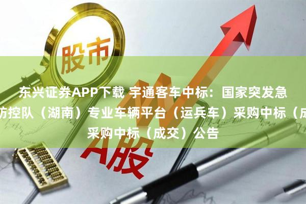 东兴证券APP下载 宇通客车中标：国家突发急性传染病防控队（湖南）专业车辆平台（运兵车）采购中标（成交）公告