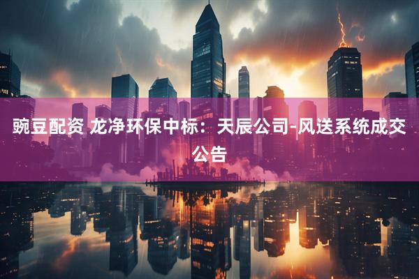 豌豆配资 龙净环保中标：天辰公司-风送系统成交公告