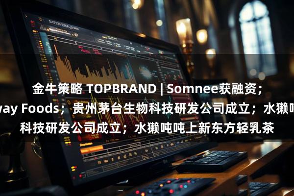 金牛策略 TOPBRAND | Somnee获融资；达能放弃收购Lifeway Foods；贵州茅台生物科技研发公司成立；水獭吨吨上新东方轻乳茶