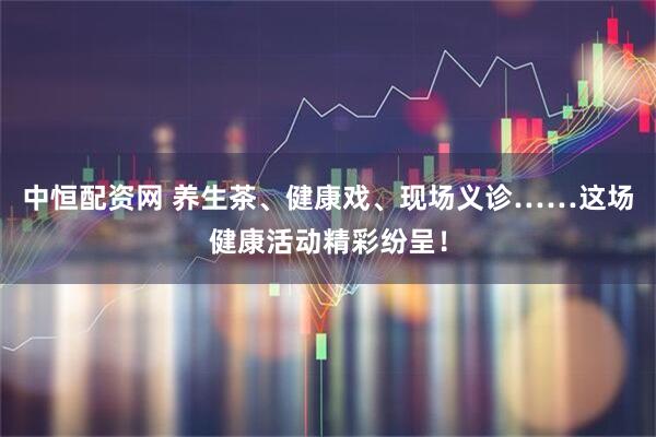 中恒配资网 养生茶、健康戏、现场义诊……这场健康活动精彩纷呈!