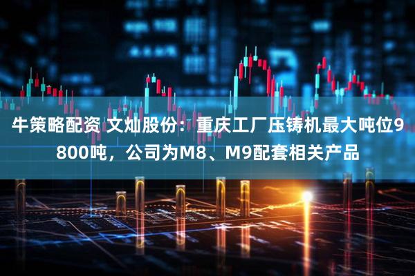 牛策略配资 文灿股份：重庆工厂压铸机最大吨位9800吨，公司为M8、M9配套相关产品