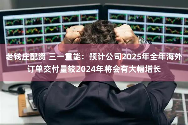 老钱庄配资 三一重能：预计公司2025年全年海外订单交付量较2024年将会有大幅增长