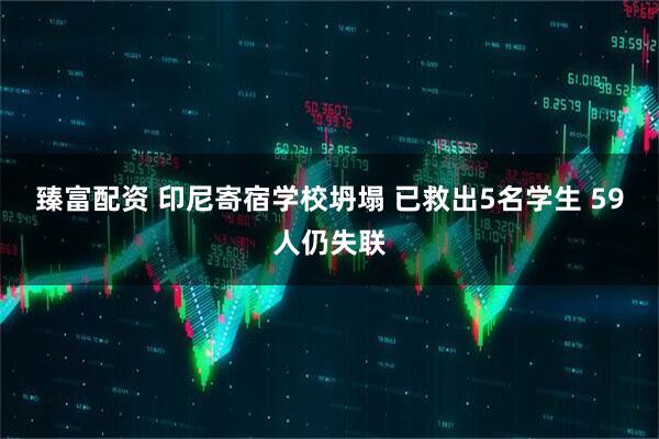 臻富配资 印尼寄宿学校坍塌 已救出5名学生 59人仍失联