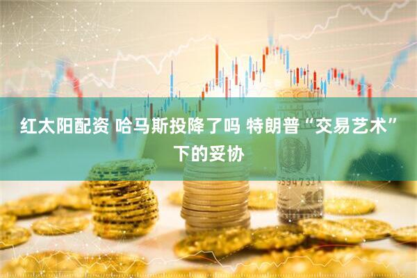 红太阳配资 哈马斯投降了吗 特朗普“交易艺术”下的妥协