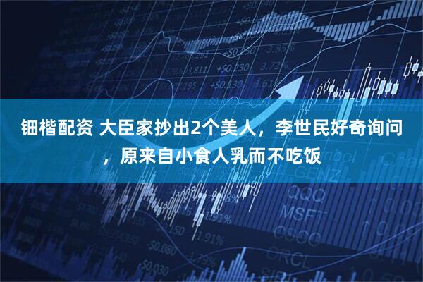 钿楷配资 大臣家抄出2个美人，李世民好奇询问，原来自小食人乳而不吃饭