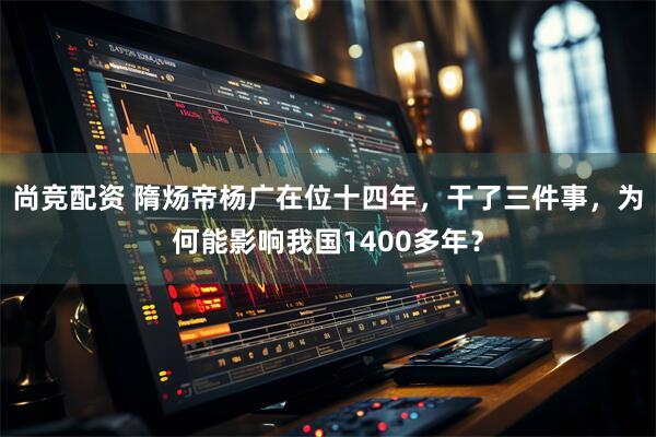 尚竞配资 隋炀帝杨广在位十四年，干了三件事，为何能影响我国1400多年？