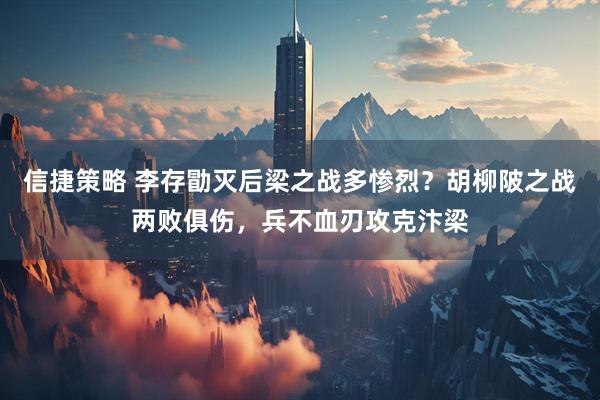 信捷策略 李存勖灭后梁之战多惨烈？胡柳陂之战两败俱伤，兵不血刃攻克汴梁