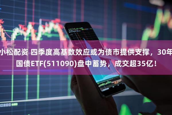 小松配资 四季度高基数效应或为债市提供支撑，30年国债ETF(511090)盘中蓄势，成交超35亿！