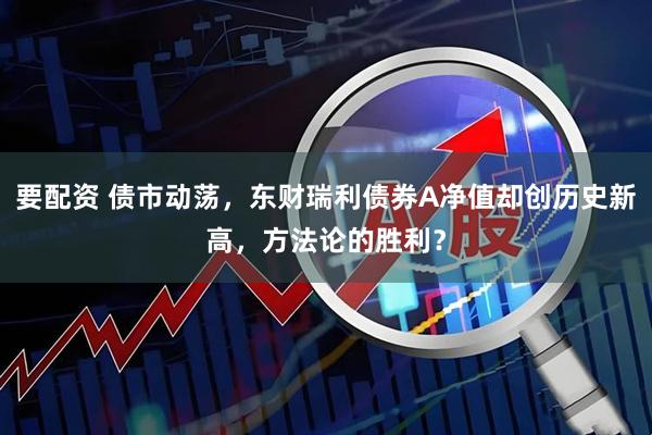 要配资 债市动荡，东财瑞利债券A净值却创历史新高，方法论的胜利？