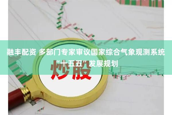 融丰配资 多部门专家审议国家综合气象观测系统“十五五”发展规划