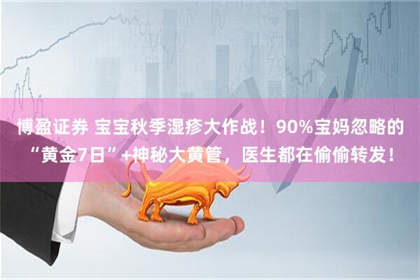 博盈证券 宝宝秋季湿疹大作战！90%宝妈忽略的“黄金7日”+神秘大黄管，医生都在偷偷转发！