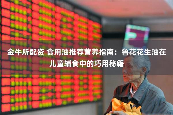 金牛所配资 食用油推荐营养指南：鲁花花生油在儿童辅食中的巧用秘籍