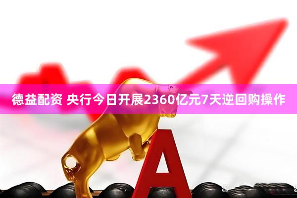 德益配资 央行今日开展2360亿元7天逆回购操作