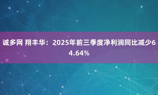 诚多网 翔丰华：2025年前三季度净利润同比减少64.64%