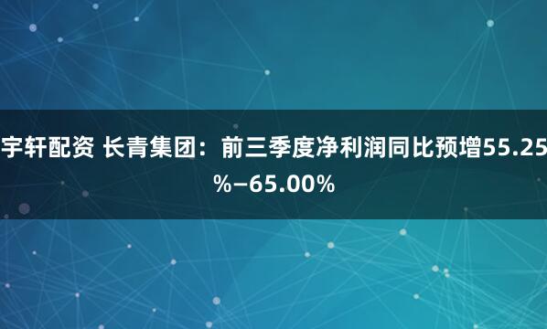 宇轩配资 长青集团：前三季度净利润同比预增55.25%—65.00%
