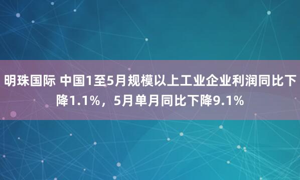 明珠国际 中国1至5月规模以上工业企业利润同比下降1.1%，5月单月同比下降9.1%