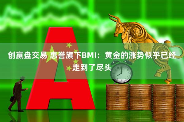 创赢盘交易 惠誉旗下BMI:黄金的涨势似乎已经走到了尽头