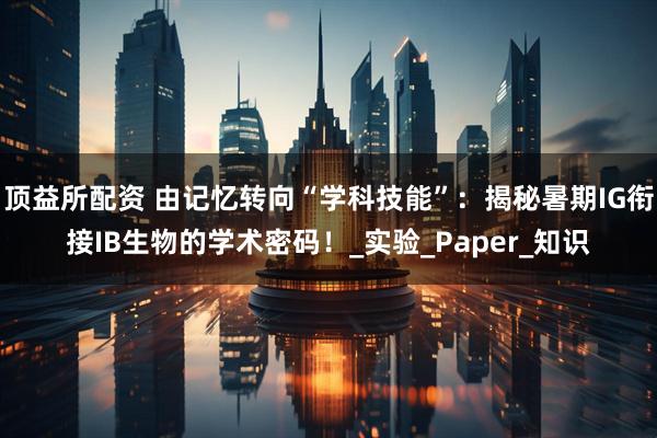 顶益所配资 由记忆转向“学科技能”:揭秘暑期IG衔接IB生物的学术密码!_实验_Paper_知识