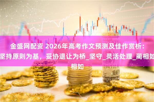 金盛网配资 2026年高考作文预测及佳作赏析：坚持原则为基，妥协退让为桥_坚守_灵活处理_蔺相如