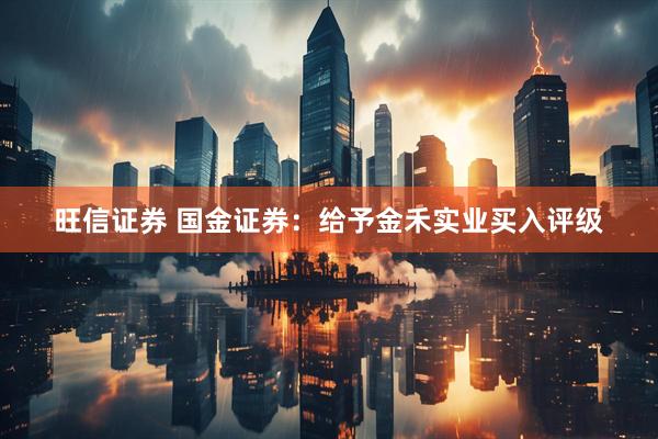 旺信证券 国金证券：给予金禾实业买入评级