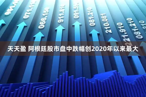 天天盈 阿根廷股市盘中跌幅创2020年以来最大