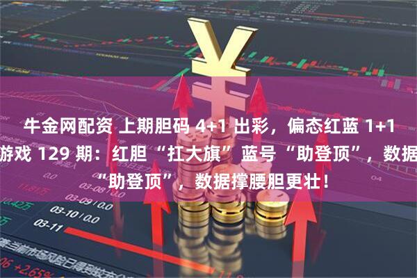 牛金网配资 上期胆码 4+1 出彩，偏态红蓝 1+1 亮眼！双色游戏 129 期：红胆 “扛大旗” 蓝号 “助登顶”，数据撑腰胆更壮！