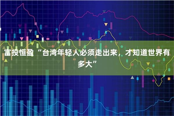 富投恒盈 “台湾年轻人必须走出来，才知道世界有多大”