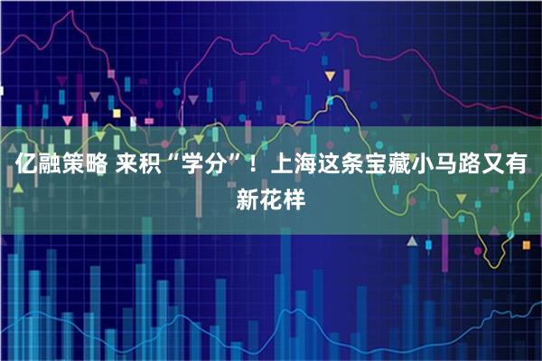 亿融策略 来积“学分”！上海这条宝藏小马路又有新花样