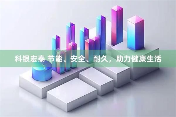 科银宏泰 节能、安全、耐久，助力健康生活